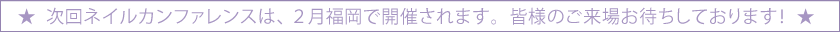 次回ネイルカンファレンスは、２月福岡で開催されます。皆様のご来場お待ちしております！