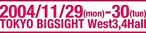 2004/11/29(mon)-30(tue) TOKYO BIGSIGHT West3,4Hall