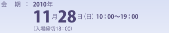 会期：2010年11月28日（日）10：00〜19：00（入場締切18：00）