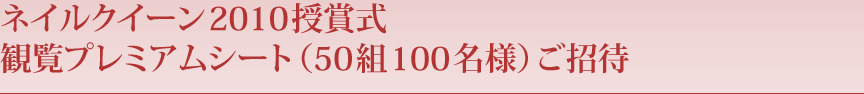 ネイルクイーン2010授賞式 観覧プレミアムシート（50組100名様）ご招待