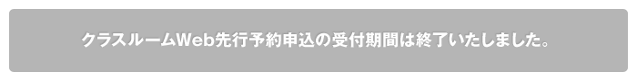 クラスルームWeb先行予約申込の受付期間は終了致しました
