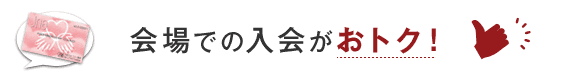 会場での入会がおトク！