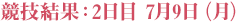 競技結果：2日目 7月9日（月）