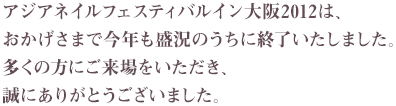 アジアネイルフェスティバルイン大阪2012は、おかげさまで今年も盛況のうちに終了いたしました。多くの方にご来場をいただき、誠にありがとうございました。