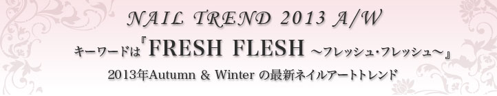 キーワードは『 FRESH FLESH ～フレッシュ・フレッシュ～』2013年Autumn＆Winterの最新ネイルアートトレンド