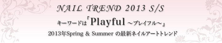 キーワードは『 Playful～プレイフル～』2013年Spring＆Summerの最新ネイルアートトレンド