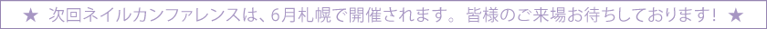 次回ネイルカンファレンスは、6月札幌で開催されます。皆様のご来場お待ちしております！  ★