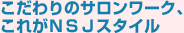 こだわりのサロンワーク、これがNSJスタイル